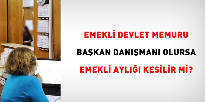 Emekli memur, başkan danışmanı olursa, emekli aylığı kesilir mi?