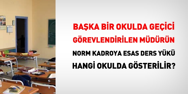 Geçici görevlendirilen yöneticinin norm kadroya esas ders yükü hangi okulda gösterilir?