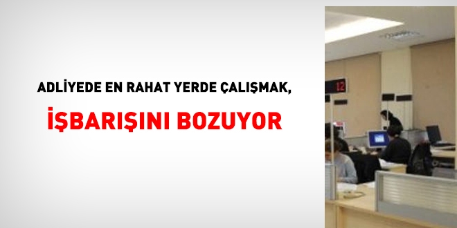 Adliyede, en rahat yerlerde çalışmak, çalışma barışını bozuyor