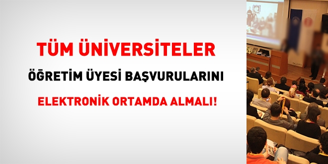 Tüm üniversiteler, öğretim üyesi başvurularını artık elektronik ortamdan almalı!