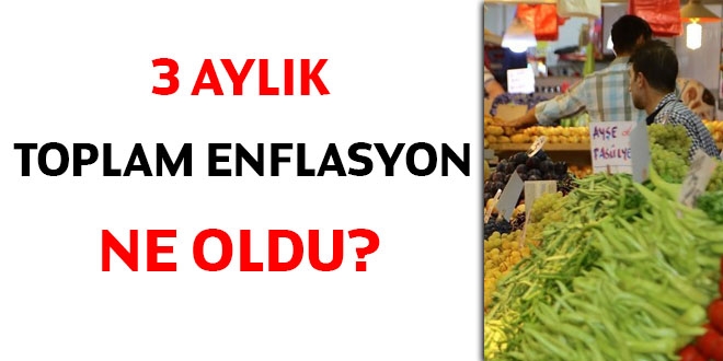3 aylık toplam enflasyon ne oldu?