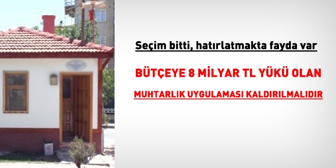 Bütçeye 8 milyar TL yükü olan muhtarlık uygulaması kaldırılmalı!