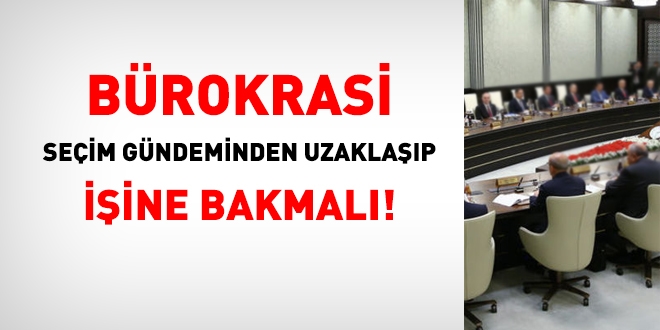 Bürokrasi seçim gündeminden uzaklaşıp işine bakmalı!