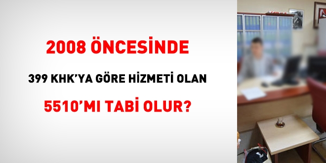 2008 ncesi memuriyeti olmayan ama 399 KHK'ya tabi olan personel, 5510'a m tabi olur?