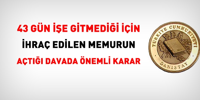 43 gün işe gitmediği için ihraç edilen memurun açtığı davada, önemli karar