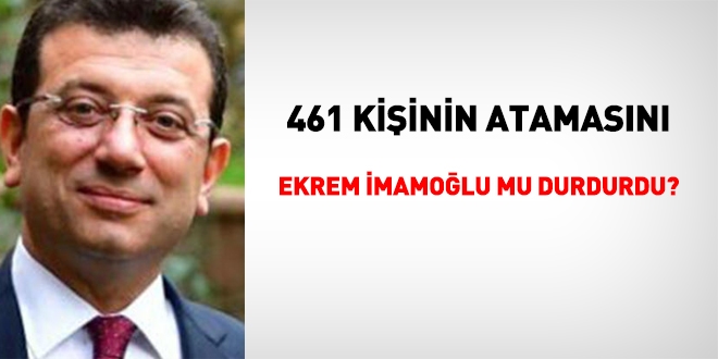 461 kişinin atamasını Ekrem İmamoğlu mu durdurdu?
