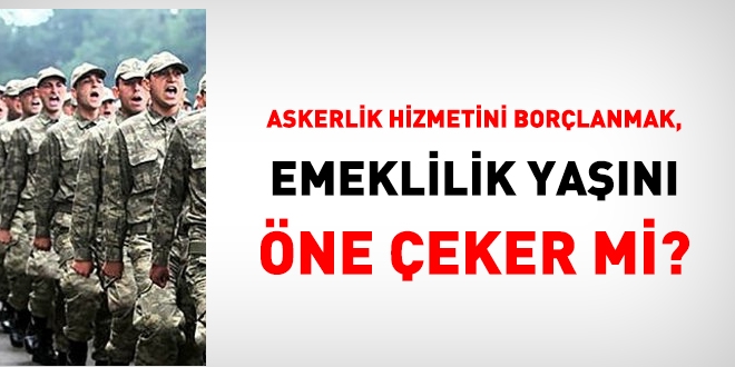 1999 öncesi askerlik hizmeti borçlanmak, emeklilik yaşını öne çeker mi?