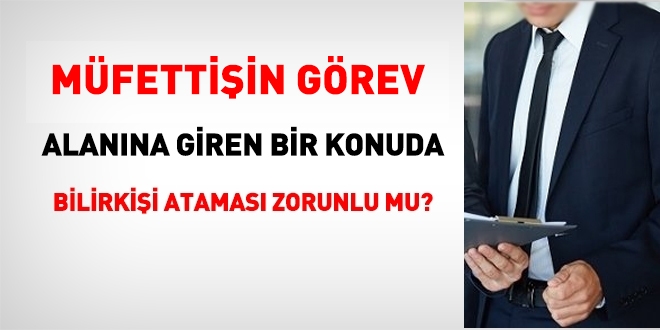 Müfettişin görev alanına giren bir konuda bilirkişi atanması zorunlu mudur?