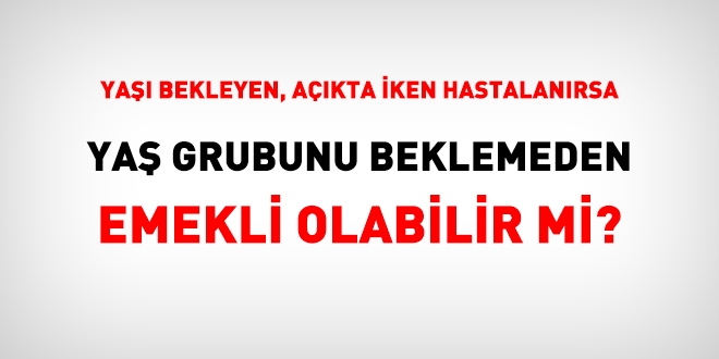 Yaşı bekleyen, açıkta iken hastalanırsa, yaş grubunu beklemeden emekli olabilir mi?