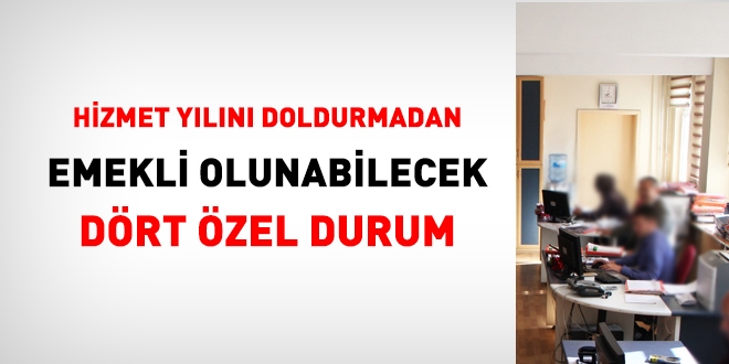 Hizmet yln doldurmadan emekli olunabilecek drt zel durum