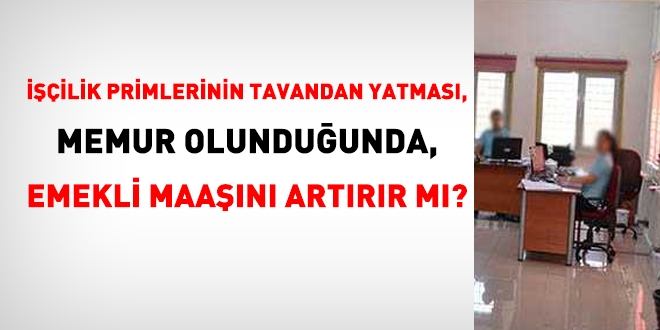 İşçilik primlerinin tavandan yatması, memur olunduğunda, emekli maaşını artırır mı?