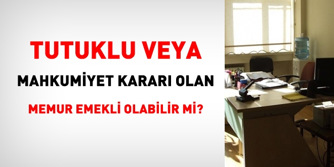 Tutuklu veya mahkumiyet kararı olan memur emekli olabilir mi?