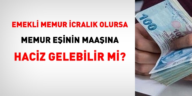 Emekli memur icralık olursa, memur eşinin maaşına haciz gelir mi?