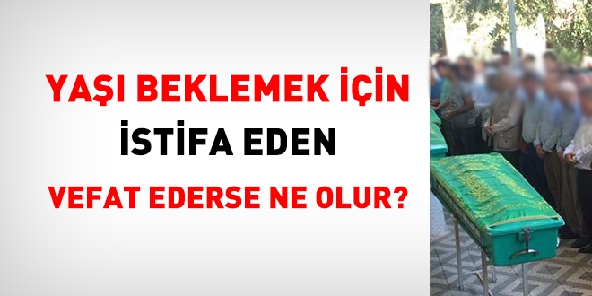 Yaşı beklemek için istifa eden vefat ederse ne olur?