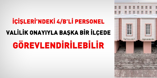 İçişleri'ndeki 4/B'li personel, Valilik onayıyla ilçelerde görevlendirilebilir
