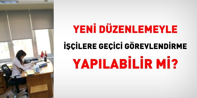 Yeni düzenlemeyle, işçilere geçici görevlendirme yapılabilir mi?