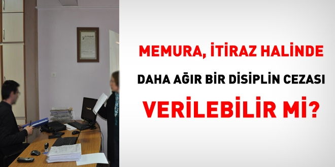 Disiplin cezalarına itiraz halinde, memura daha ağır bir ceza verilebilir mi ?