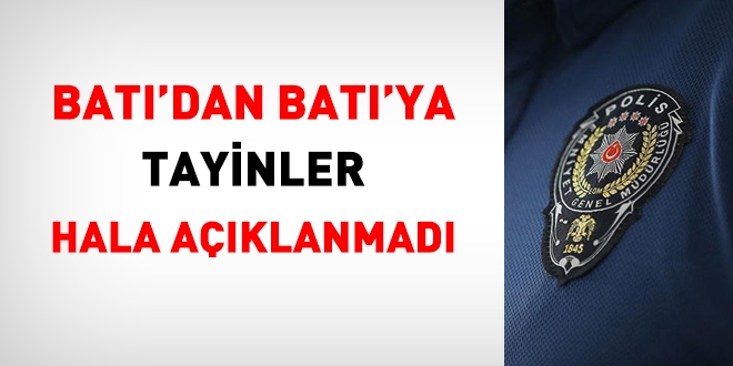 Emniyet, batıdan batıya tayinleri hala açıklamadı