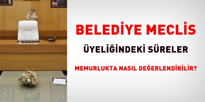 Belediye meclis yeliindeki sreler, memurlukta nasl deerlendirilir?