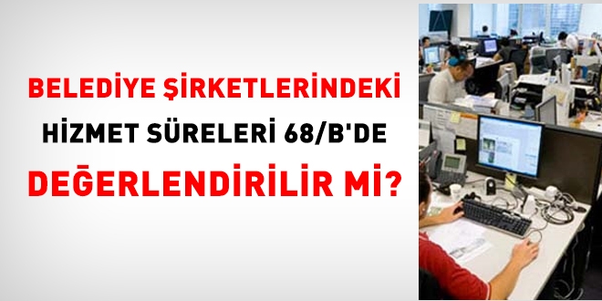 Belediye irketlerindeki hizmet sreleri, 68/B'de deerlendirilir mi?