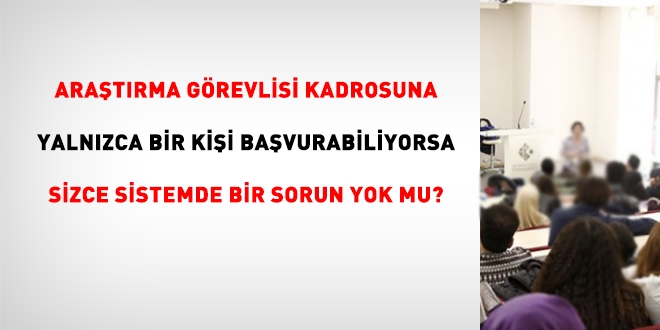 Araştırma Görevlisi kadrosuna yalnızca bir kişi başvurabiliyorsa sizce sistemde bir sorun yok mu?