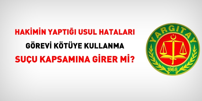 Hakimin yaptığı usul hataları 'görevi kötüye kullanma' suçuna girer mi?