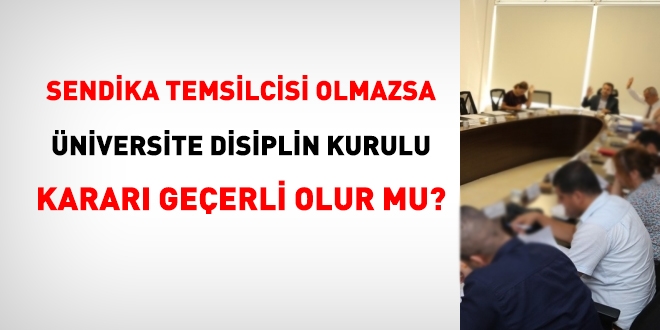 Üniversitelerde, disiplin kurullarına sendika temsilcisinin katılma zorunluluğu bulunmaktadır