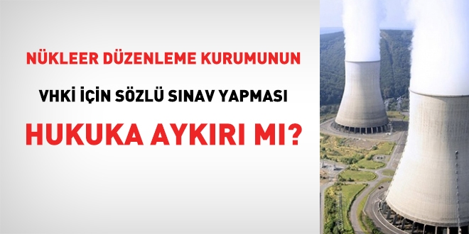 Nükleer Düzenleme Kurumunun, VHKİ için sözlü sınav yapması hukuka aykırı mı?