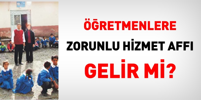Öğretmenlere zorunlu hizmet affı gelir mi?