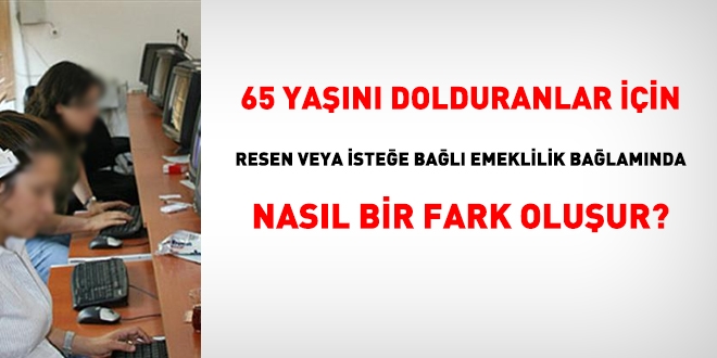 65 yaşını dolduranlar için resen emeklilik ile isteğe bağlı emeklilik arasında ne fark vardır?