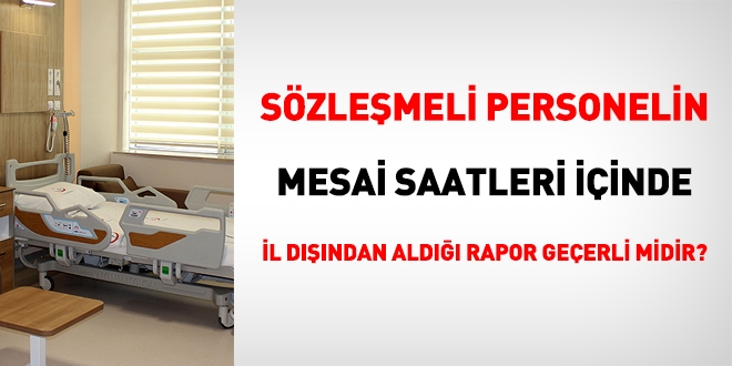 Sözleşmeli personelin mesai saatleri içinde il dışından aldığı rapor geçerli midir?