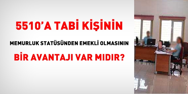 5510'a tabi kişinin, memur statüsü üzerinden emekli olmasının bir avantajı var mıdır?