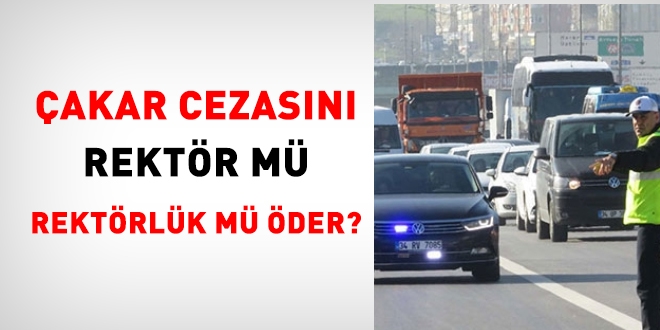 Çakar cezasını rektör mü, rektörlük mü öder?