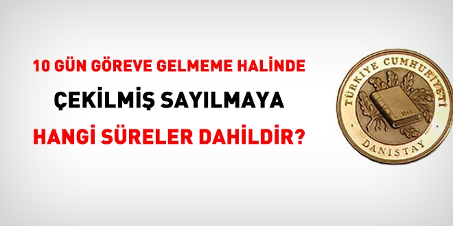 10 gün göreve gelmeme halinde çekilmiş sayılmaya hangi süreler dahildir?