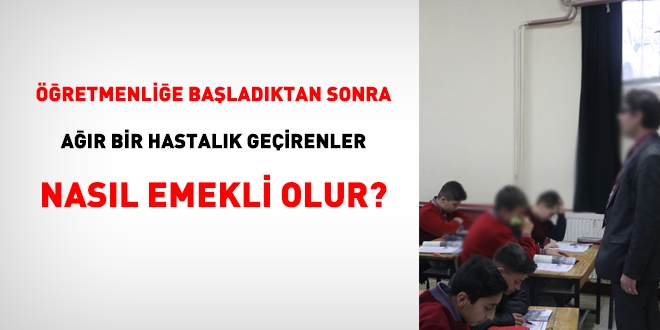 Öğretmenliğe başladıktan sonra, ağır bir hastalık geçirenler, nasıl emekli olur?
