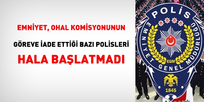 Emniyet, OHAL Komisyonunun göreve iade ettiği bazı polisleri hala göreve başlatmadı