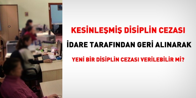 Kesinleşmiş disiplin cezası geri alınarak idare tarafından yeni bir disiplin cezası verilebilir mi?
