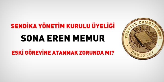 Sendika yönetim kurulu üyeliği sona eren memur eski görevine atanmak zorunda mı?