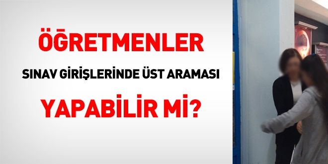 Öğretmenler polise yardımcı olmak amacıyla merkezi sınavlara girecek kişilerin üst aramasını yapabilir mi?
