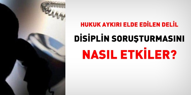 Hukuka aykırı elde edilen delil disiplin soruşturmasını nasıl etkiler?