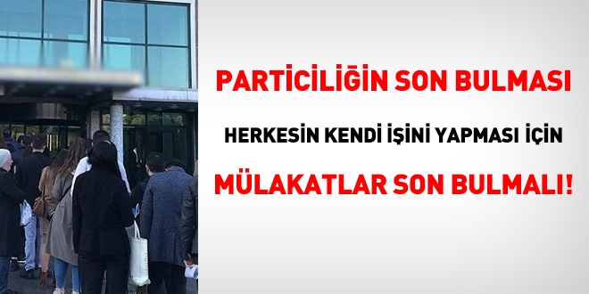 Particiliğin son bulması, herkesin kendi işini yapması için, mülakatlar son bulmalı!