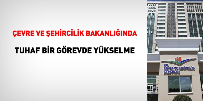 Çevre ve Şehircilik Bakanlığında tuhaf bir görevde yükselme