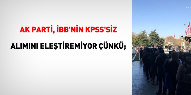 Ak Parti, İBB'nin KPSS'siz personel alımını eleştiremiyor, çünkü;