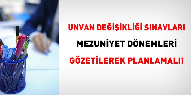 Unvan değişikliği sınavları, mezuniyet dönemleri gözetilerek planlanmalı!