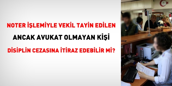 Noter işlemiyle vekil tayin edilen ancak avukat olmayan kişi disiplin cezasına itiraz edebilir mi?
