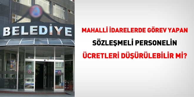 Mahalli idarelerde görev yapan tam zamanlı sözleşmeli personelin ücreti düşürülebilir mi?