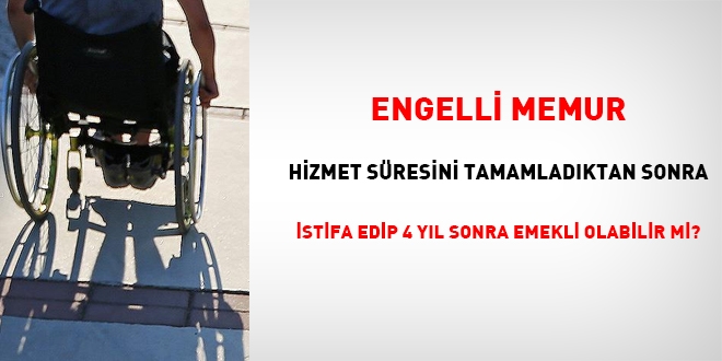 Engelli memur, hizmetini tamamladıktan sonra istifa edip, 4 yıl sonra emekliliğini isteyebilir mi?