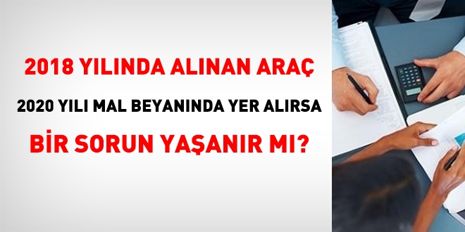 2018 yılında alınan araç, 2020 yılı mal bildirimi beyanında yer alırsa, bir sorun olur mu?
