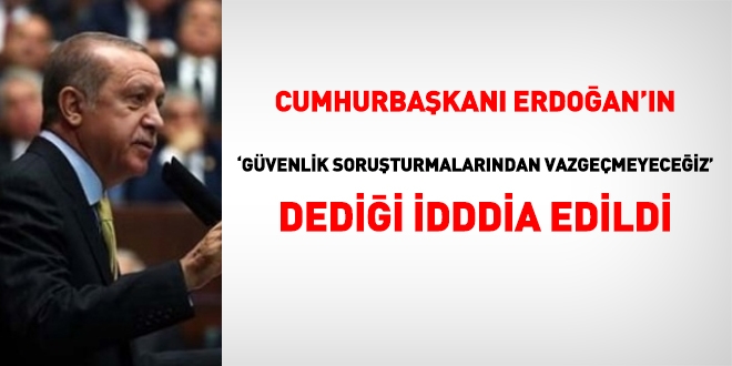 Erdoğan: Güvenlik soruşturmalarından vazgeçmeyeceğiz