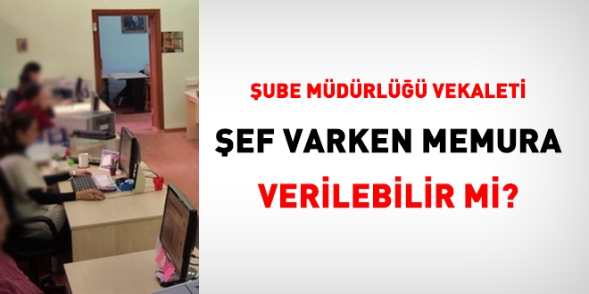 Müdür kadrosuna şef mi yoksa memur mu vekalet etmeli?